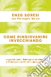 Come ringiovanire invecchiando: I segreti di medici, fisioterapisti, nutrizionisti e studiosi per una vita più lunga e più sana. E-book. Formato EPUB ebook di Enzo Soresi