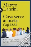 Cosa serve ai nostri ragazzi: I nuovi adolescenti spiegati ai genitori, agli insegnanti, agli adulti. E-book. Formato EPUB ebook di Matteo Lancini