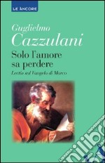 Solo l'amore sa perdere. Lectio sul Vangelo di Marco. E-book. Formato EPUB ebook