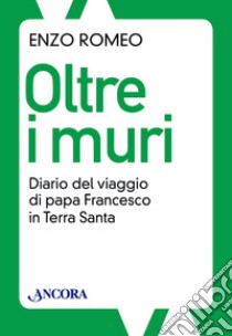 Oltre i muri. Diario del viaggio di papa Francesco in Terra Santa. E-book. Formato EPUB ebook di Enzo Romeo