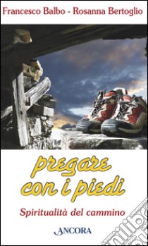 Pregare con i piedi. Spiritualità del cammino. E-book. Formato PDF ebook di Francesco Balbo