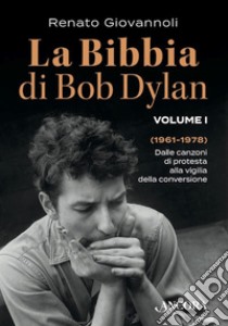 La Bibbia di Bob Dylan. Volume I: Dalle canzoni di protesta alla vigilia della conversione (1961-1978). E-book. Formato EPUB ebook di Renato Giovannoli