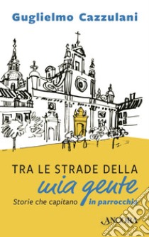 Tra le strade della mia gente: Storie che capitano in parrocchia. E-book. Formato EPUB ebook di Guglielmo Cazzulani