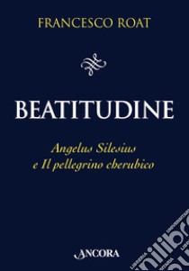 Beatitudine: Angelus Silesius e Il pellegrino cherubico. E-book. Formato EPUB ebook di Francesco Roat