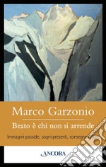 Beato è chi non si arrende: Immagini passate, sogni presenti, consegne future. E-book. Formato EPUB ebook