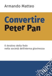 Convertire Peter Pan: Il destino della fede nella società dell'eterna giovinezza. E-book. Formato EPUB ebook di Armando Matteo