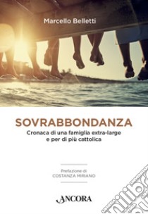 Sovrabbondanza: Cronaca di una famiglia extra-large e per di più cattolica. E-book. Formato EPUB ebook di Marcello Belletti