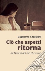 Ciò che aspetti ritorna: Nell'attesa del Dio che viene. E-book. Formato EPUB