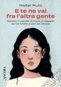 E te ne vai fra l'altra gente: Ritratto musicale di Maria di Nazaret da De André a Van De Sfroos. E-book. Formato EPUB ebook di Walter Muto