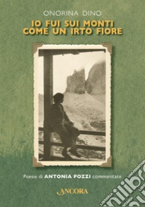 Io fui sui monti come un irto fiore: Poesie di Antonia Pozzi commentate. E-book. Formato EPUB ebook di Onorina Dino