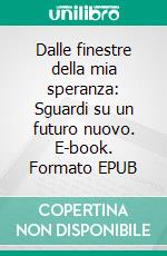 Dalle finestre della mia speranza: Sguardi su un futuro nuovo. E-book. Formato EPUB ebook di Guglielmo Cazzulani