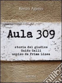 Aula 309. Storia del giudice Guido Galli ucciso da Prima Linea. E-book. Formato EPUB ebook di Renzo Agasso