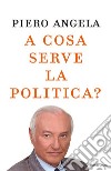 A cosa serve la politica?. E-book. Formato EPUB ebook di Piero Angela