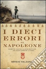 I dieci errori di Napoleone. Sconfitte, cadute e illusioni dell'uomo che voleva cambiare la storia. E-book. Formato EPUB ebook