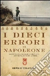 I dieci errori di Napoleone. Sconfitte, cadute e illusioni dell'uomo che voleva cambiare la storia. E-book. Formato EPUB ebook di Sergio Valzania