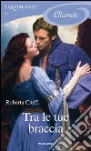 Tra le tue braccia. I Romanzi Classic. E-book. Formato EPUB ebook di Roberta Ciuffi