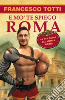 E mo' te spiego Roma. La mia guida all'antica Roma. E-book. Formato EPUB ebook di Francesco Totti