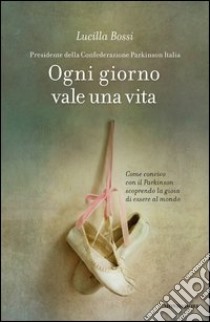 Ogni giorno vale una vita. Come convivo con il Parkinson scoprendo la gioia di essere al mondo. E-book. Formato EPUB ebook di Lucilla Bossi