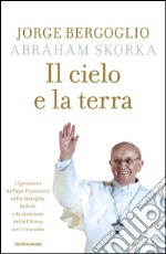 Il cielo e la terra. Il pensiero di Papa Francesco sulla famiglia, la fede e la missione della Chiesa nel XXI secolo. E-book. Formato EPUB ebook