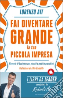 Fai diventare grande la tua piccola impresa. Manuale di business per piccoli e medi imprenditori. E-book. Formato EPUB ebook di Lorenzo Ait