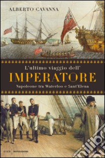 L' ultimo viaggio dell'imperatore. Napoleone tra Waterloo e Sant'Elena. E-book. Formato EPUB ebook di Alberto Cavanna