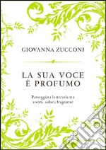 La sua voce è profumo. Passeggiata letteraria tra aromi, odori, fragranze. E-book. Formato EPUB ebook