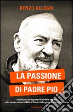 La passione di Padre Pio. Inchiesta con documenti inediti e segreti sulla persecuzione inflitta al Santo dalle gerarchie ecclesiastiche. E-book. Formato EPUB ebook