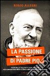 La passione di Padre Pio. Inchiesta con documenti inediti e segreti sulla persecuzione inflitta al Santo dalle gerarchie ecclesiastiche. E-book. Formato EPUB ebook di Renzo Allegri