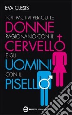 101 motivi per cui le donne ragionano con il cervello e gli uomini con il pisello. E-book. Formato EPUB ebook