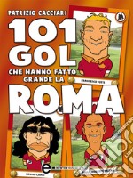 101 gol che hanno fatto grande la Roma. E-book. Formato Mobipocket ebook