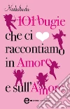 101 bugie che ci raccontiamo in amore e sull’amore. E-book. Formato EPUB ebook di Nadiolinda