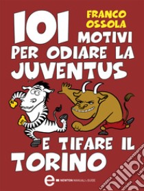 101 motivi per odiare la Juventus e tifare il Torino. E-book. Formato Mobipocket ebook di Franco Ossola