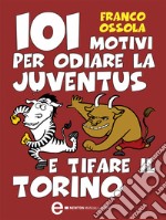 101 motivi per odiare la Juventus e tifare il Torino. E-book. Formato EPUB ebook