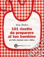 101 ricette da preparare al tuo bambino per farlo crescere sano e felice. E-book. Formato EPUB ebook