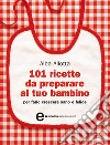 101 ricette da preparare al tuo bambino per farlo crescere sano e felice. E-book. Formato EPUB ebook di Alba Allotta