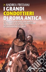 I grandi condottieri di Roma antica. Gli uomini che impressero il loro marchio sulle conquiste, sulle battaglie e sulle guerre dagli albori di Roma alla caduta dell'Impero romano d'Occidente. E-book. Formato Mobipocket ebook