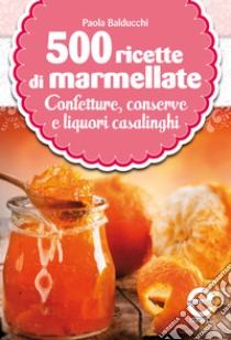 500 ricette di marmellate, confetture, conserve e liquori casalinghi. E-book. Formato EPUB ebook di Paola Balducchi