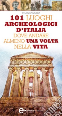 101 luoghi archeologici d'Italia dove andare almeno una volta nella vita. E-book. Formato EPUB ebook di Stefano Ardito