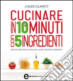 Cucinare in 10 minuti con 5 ingredienti. E-book. Formato EPUB ebook