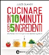 Cucinare in 10 minuti con 5 ingredienti. E-book. Formato EPUB ebook