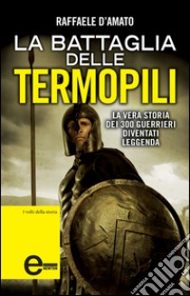 La battaglia delle Termopili. La vera storia dei 300 guerrieri diventati leggenda. E-book. Formato Mobipocket ebook di Raffaele D'Amato