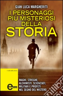 I personaggi più misteriosi della storia. Maghi, streghe, alchimisti, scienziati, e profeti nel segno del mistero. E-book. Formato EPUB ebook di Gian Luca Margheriti