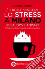 È facile vincere lo stress a Milano se sai dove andare. 101 luoghi per combattere la fatica e la noia della vita quotidiana. E-book. Formato Mobipocket