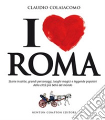 I love Roma. Storie insolite, grandi personaggi, luoghi magici e leggende popolari della città più bella del mondo. E-book. Formato Mobipocket ebook di Colaiacomo Claudio