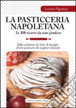 La pasticceria napoletana in 300 ricette da non perdere. Dalla tradizione dei dolci di famiglia all'arte pasticcera dei migliori ristoranti. E-book. Formato EPUB ebook