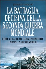 La battaglia decisiva della seconda guerra mondiale. Come gli alleati hanno sconfitto i Nazisti sull'Atlantico. E-book. Formato Mobipocket