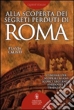 Alla scoperta dei segreti perduti di Roma. Itinerari per scoprire nuovi scorci, leggende, aneddoti e tradizioni. E-book. Formato Mobipocket ebook