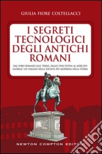 I segreti tecnologici degli antichi romani. Dal Foro romano alle terme, dallo star system al mercato globale: un viaggio nella società più moderna della storia. E-book. Formato Mobipocket ebook di Fiore Giulia Coltellacci