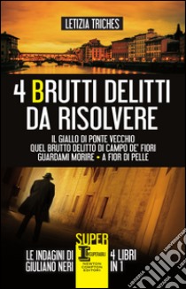 4 brutti delitti da risolvere: Il giallo di Ponte Vecchio-Quel brutto delitto di Campo de' Fiori-Guardami morire-A fior di pelle. E-book. Formato EPUB ebook di Letizia Triches