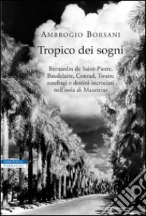 Tropico dei sogni. Bernardin de Saint Pierre, Baudelaire, Conrad, Twain: naufragi e destini incrociati nell'isola di Mauritius. E-book. Formato EPUB ebook di Ambrogio Borsani